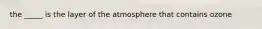 the _____ is the layer of the atmosphere that contains ozone