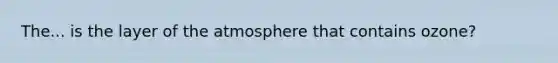 The... is the layer of the atmosphere that contains ozone?