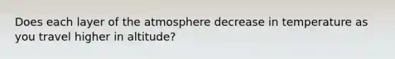 Does each layer of the atmosphere decrease in temperature as you travel higher in altitude?