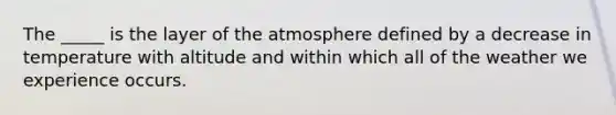 The _____ is the layer of the atmosphere defined by a decrease in temperature with altitude and within which all of the weather we experience occurs.