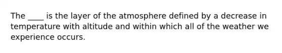 The ____ is the layer of the atmosphere defined by a decrease in temperature with altitude and within which all of the weather we experience occurs.