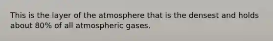 This is the layer of the atmosphere that is the densest and holds about 80% of all atmospheric gases.