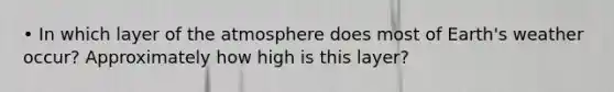 • In which layer of the atmosphere does most of Earth's weather occur? Approximately how high is this layer?