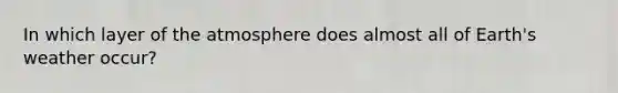 In which layer of the atmosphere does almost all of Earth's weather occur?