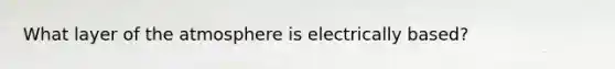 What layer of the atmosphere is electrically based?