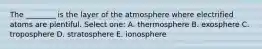 The ________ is the layer of the atmosphere where electrified atoms are plentiful. Select one: A. thermosphere B. exosphere C. troposphere D. stratosphere E. ionosphere