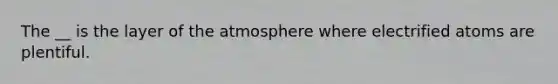 The __ is the layer of the atmosphere where electrified atoms are plentiful.