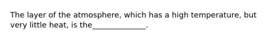 The layer of the atmosphere, which has a high temperature, but very little heat, is the______________.