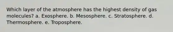 Which layer of the atmosphere has the highest density of gas molecules? a. Exosphere. b. Mesosphere. c. Stratosphere. d. Thermosphere. e. Troposphere.