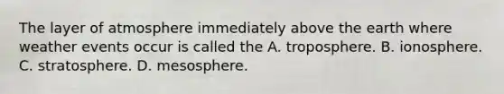 The layer of atmosphere immediately above the earth where weather events occur is called the A. troposphere. B. ionosphere. C. stratosphere. D. mesosphere.