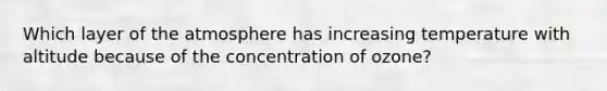 Which layer of the atmosphere has increasing temperature with altitude because of the concentration of ozone?