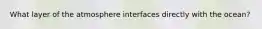 What layer of the atmosphere interfaces directly with the ocean?