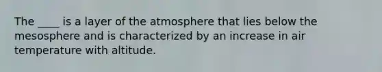 The ____ is a layer of the atmosphere that lies below the mesosphere and is characterized by an increase in air temperature with altitude.