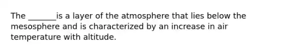 The _______is a layer of the atmosphere that lies below the mesosphere and is characterized by an increase in air temperature with altitude.