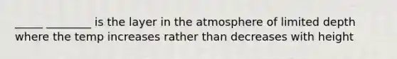 _____ ________ is the layer in the atmosphere of limited depth where the temp increases rather than decreases with height