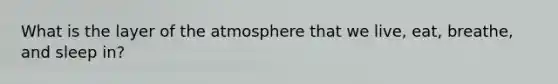 What is the layer of the atmosphere that we live, eat, breathe, and sleep in?