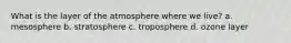 What is the layer of the atmosphere where we live? a. mesosphere b. stratosphere c. troposphere d. ozone layer