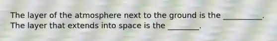 The layer of the atmosphere next to the ground is the __________. The layer that extends into space is the ________.