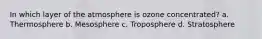 In which layer of the atmosphere is ozone concentrated? a. Thermosphere b. Mesosphere c. Troposphere d. Stratosphere