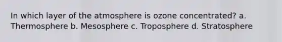 In which layer of the atmosphere is ozone concentrated? a. Thermosphere b. Mesosphere c. Troposphere d. Stratosphere