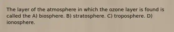 The layer of the atmosphere in which the ozone layer is found is called the A) biosphere. B) stratosphere. C) troposphere. D) ionosphere.