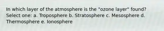 In which layer of the atmosphere is the "ozone layer" found? Select one: a. Troposphere b. Stratosphere c. Mesosphere d. Thermosphere e. Ionosphere