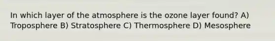 In which layer of the atmosphere is the ozone layer found? A) Troposphere B) Stratosphere C) Thermosphere D) Mesosphere