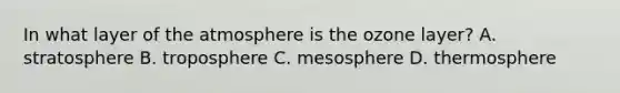 In what layer of the atmosphere is the ozone layer? A. stratosphere B. troposphere C. mesosphere D. thermosphere