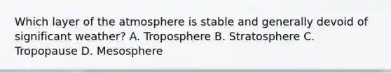 Which layer of the atmosphere is stable and generally devoid of significant weather? A. Troposphere B. Stratosphere C. Tropopause D. Mesosphere