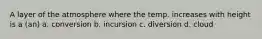 A layer of the atmosphere where the temp. increases with height is a (an) a. conversion b. incursion c. diversion d. cloud