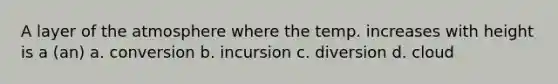 A layer of the atmosphere where the temp. increases with height is a (an) a. conversion b. incursion c. diversion d. cloud