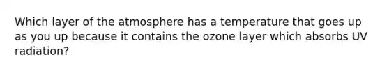 Which layer of the atmosphere has a temperature that goes up as you up because it contains the ozone layer which absorbs UV radiation?