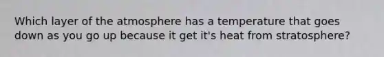 Which layer of the atmosphere has a temperature that goes down as you go up because it get it's heat from stratosphere?