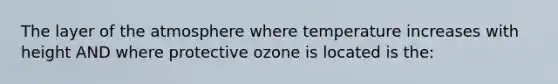 The layer of the atmosphere where temperature increases with height AND where protective ozone is located is the: