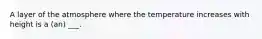 A layer of the atmosphere where the temperature increases with height is a (an) ___.