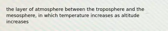 the layer of atmosphere between the troposphere and the mesosphere, in which temperature increases as altitude increases