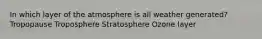 In which layer of the atmosphere is all weather generated? Tropopause Troposphere Stratosphere Ozone layer