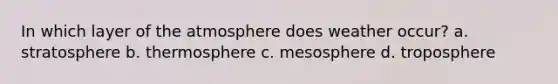 In which layer of the atmosphere does weather occur? a. stratosphere b. thermosphere c. mesosphere d. troposphere