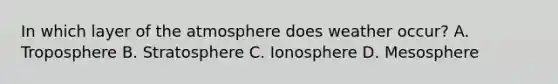 In which layer of the atmosphere does weather occur? A. Troposphere B. Stratosphere C. Ionosphere D. Mesosphere