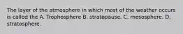 The layer of the atmosphere in which most of the weather occurs is called the A. Trophosphere B. stratopause. C. mesosphere. D. stratosphere.