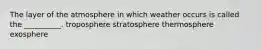 The layer of the atmosphere in which weather occurs is called the __________. troposphere stratosphere thermosphere exosphere