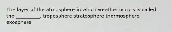 The layer of the atmosphere in which weather occurs is called the __________. troposphere stratosphere thermosphere exosphere