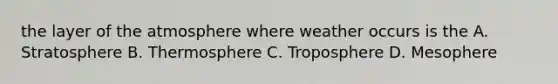 the layer of the atmosphere where weather occurs is the A. Stratosphere B. Thermosphere C. Troposphere D. Mesophere