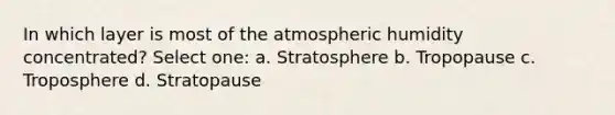 In which layer is most of the atmospheric humidity concentrated? Select one: a. Stratosphere b. Tropopause c. Troposphere d. Stratopause