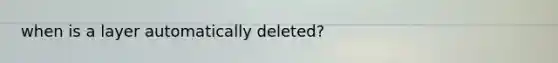 when is a layer automatically deleted?