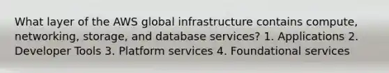 What layer of the AWS global infrastructure contains compute, networking, storage, and database services? 1. Applications 2. Developer Tools 3. Platform services 4. Foundational services