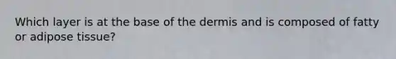 Which layer is at the base of the dermis and is composed of fatty or adipose tissue?