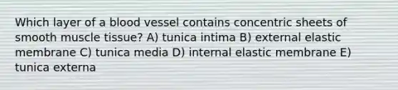 Which layer of a blood vessel contains concentric sheets of smooth muscle tissue? A) tunica intima B) external elastic membrane C) tunica media D) internal elastic membrane E) tunica externa