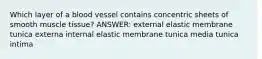 Which layer of a blood vessel contains concentric sheets of smooth muscle tissue? ANSWER: external elastic membrane tunica externa internal elastic membrane tunica media tunica intima