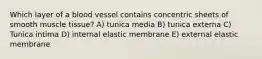 Which layer of a blood vessel contains concentric sheets of smooth muscle tissue? A) tunica media B) tunica externa C) Tunica intima D) internal elastic membrane E) external elastic membrane